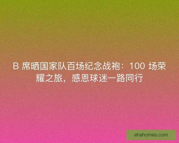 B 席晒国家队百场纪念战袍：100 场荣耀之旅，感恩球迷一路同行