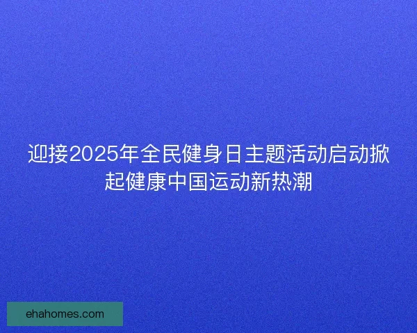 迎接2025年全民健身日主题活动启动掀起健康中国运动新热潮