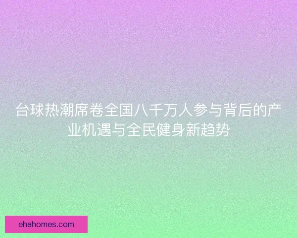 台球热潮席卷全国八千万人参与背后的产业机遇与全民健身新趋势