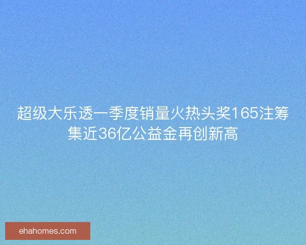超级大乐透一季度销量火热头奖165注筹集近36亿公益金再创新高