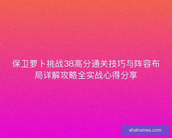 保卫萝卜挑战38高分通关技巧与阵容布局详解攻略全实战心得分享